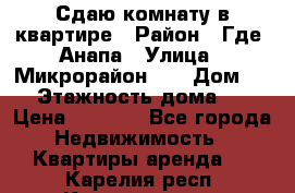 Сдаю комнату в квартире › Район ­ Где. Анапа › Улица ­ Микрорайон 12 › Дом ­ 9 › Этажность дома ­ 5 › Цена ­ 1 500 - Все города Недвижимость » Квартиры аренда   . Карелия респ.,Костомукша г.